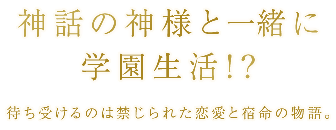 神話の神様と一緒に学園生活！？　待ち受けるのは禁じられた恋愛と宿命の物語。