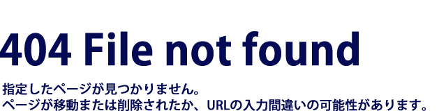 404 File not found 指定したページがみつかりません。ページが移動または削除されたか、URLの入力間違いの可能性があります。